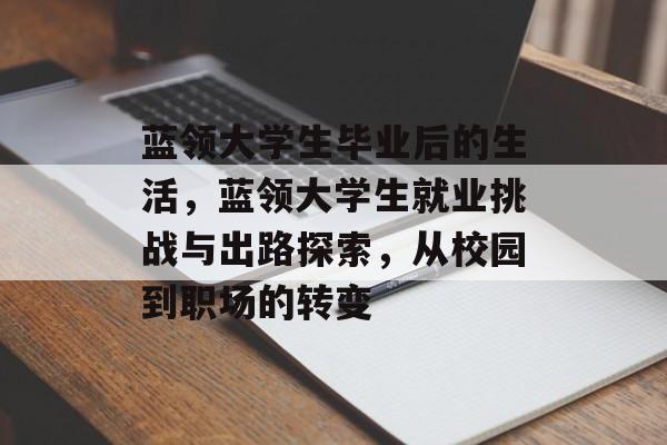 蓝领大学生毕业后的生活,蓝领大学生就业挑战与出路探索,从校园到职场的转变 蓝领大学生毕业后的生活,蓝领大学生就业挑战与出路探索,从校园到职场的转变