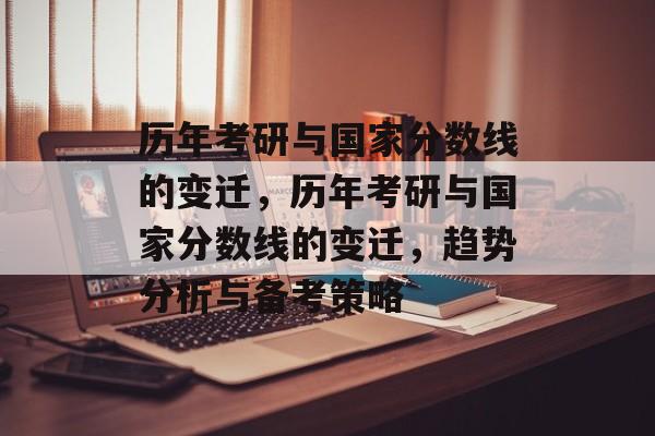 历年考研与国家分数线的变迁,历年考研与国家分数线的变迁,趋势分析与备考策略 历年考研与国家分数线的变迁,历年考研与国家分数线的变迁,趋势分析与备考策略