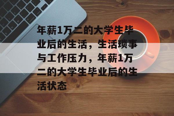 年薪1万二的大学生毕业后的生活，生活琐事与工作压力，年薪1万二的大学生毕业后的生活状态