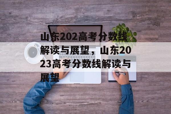 山东202高考分数线解读与展望,山东2023高考分数线解读与展望 山东202高考分数线解读与展望,山东2023高考分数线解读与展望