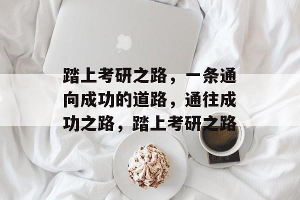 踏上考研之路,一条通向成功的道路,通往成功之路,踏上考研之路 踏上考研之路,一条通向成功的道路,通往成功之路,踏上考研之路