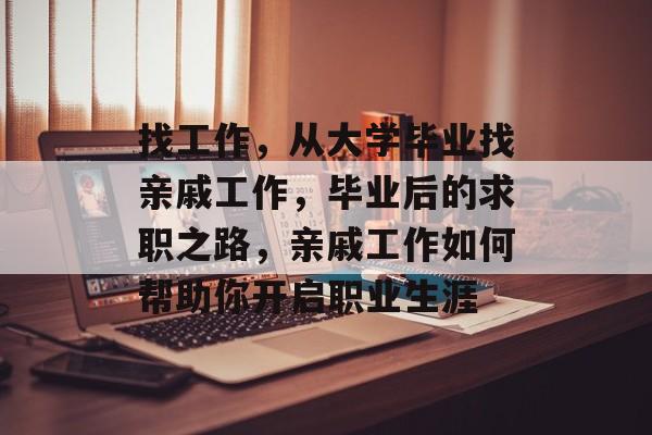 找工作,从大学毕业找亲戚工作,毕业后的求职之路,亲戚工作如何帮助你开启职业生涯 找工作,从大学毕业找亲戚工作,毕业后的求职之路,亲戚工作如何帮助你开启职业生涯