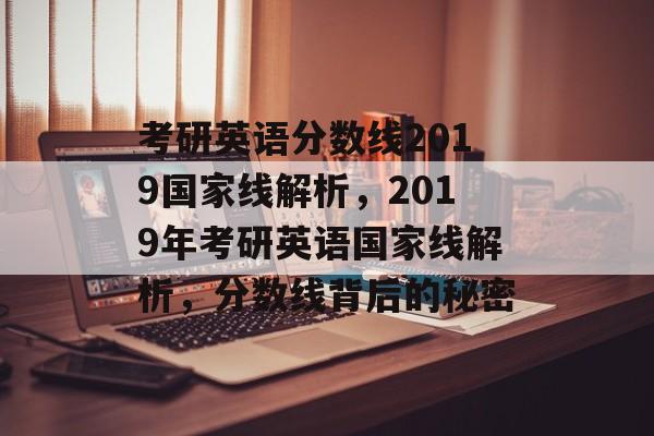 考研英语分数线2019国家线解析,2019年考研英语国家线解析,分数线背后的秘密 考研英语分数线2019国家线解析,2019年考研英语国家线解析,分数线背后的秘密