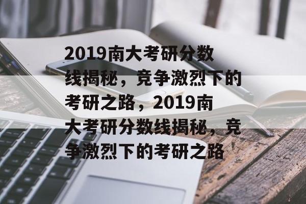 2019南大考研分数线揭秘，竞争激烈下的考研之路，2019南大考研分数线揭秘，竞争激烈下的考研之路