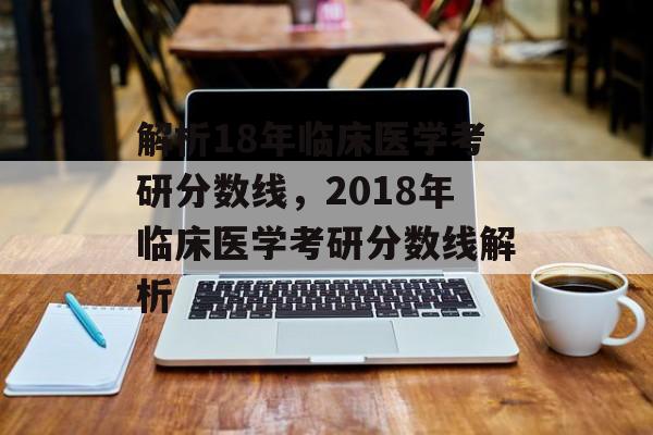 解析18年临床医学考研分数线,2018年临床医学考研分数线解析 解析18年临床医学考研分数线,2018年临床医学考研分数线解析