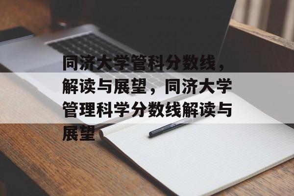 同济大学管科分数线,解读与展望,同济大学管理科学分数线解读与展望 同济大学管科分数线,解读与展望,同济大学管理科学分数线解读与展望