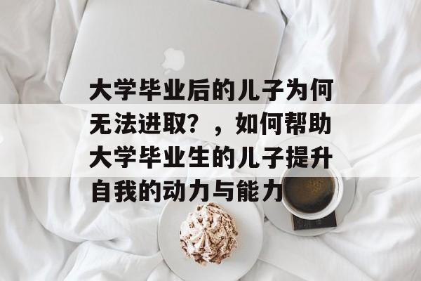 大学毕业后的儿子为何无法进取?,如何帮助大学毕业生的儿子提升自我的动力与能力 大学毕业后的儿子为何无法进取?,如何帮助大学毕业生的儿子提升自我的动力与能力
