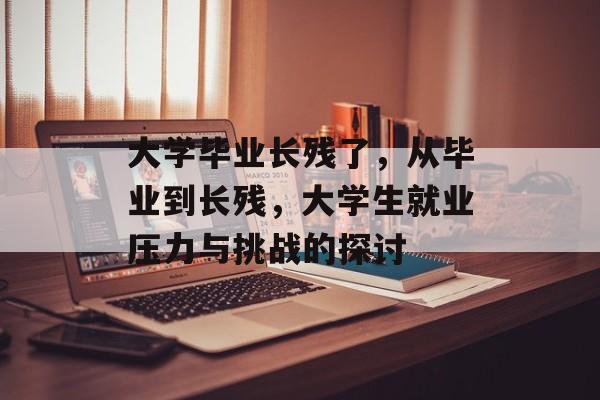 大学毕业长残了,从毕业到长残,大学生就业压力与挑战的探讨 大学毕业长残了,从毕业到长残,大学生就业压力与挑战的探讨
