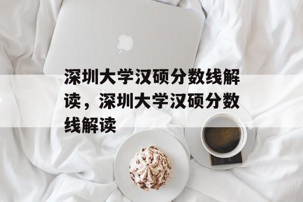 深圳大学汉硕分数线解读,深圳大学汉硕分数线解读 深圳大学汉硕分数线解读,深圳大学汉硕分数线解读
