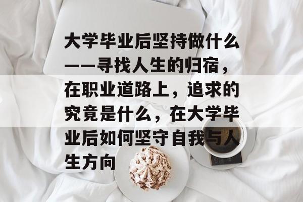 大学毕业后坚持做什么——寻找人生的归宿,在职业道路上,追求的究竟是什么,在大学毕业后如何坚守自我与人生方向 大学毕业后坚持做什么——寻找人生的归宿,在职业道路上,追求的究竟是什么,在大学毕业后如何坚守自我与人生方向