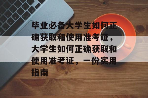 毕业必备大学生如何正确获取和使用准考证,大学生如何正确获取和使用准考证,一份实用指南 毕业必备大学生如何正确获取和使用准考证,大学生如何正确获取和使用准考证,一份实用指南