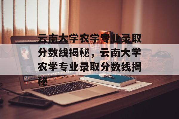 云南大学农学专业录取分数线揭秘,云南大学农学专业录取分数线揭秘 云南大学农学专业录取分数线揭秘,云南大学农学专业录取分数线揭秘