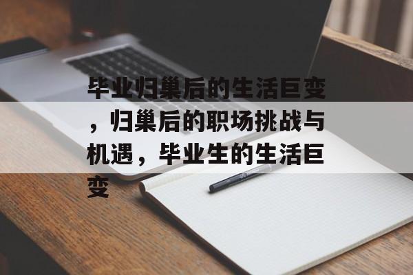 毕业归巢后的生活巨变,归巢后的职场挑战与机遇,毕业生的生活巨变 毕业归巢后的生活巨变,归巢后的职场挑战与机遇,毕业生的生活巨变