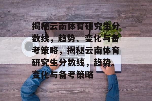 揭秘云南体育研究生分数线,趋势、变化与备考策略,揭秘云南体育研究生分数线,趋势、变化与备考策略 揭秘云南体育研究生分数线,趋势、变化与备考策略,揭秘云南体育研究生分数线,趋势、变化与备考策略