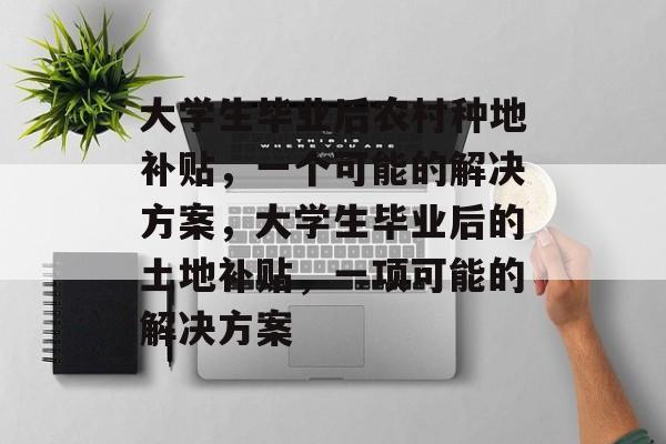 大学生毕业后农村种地补贴,一个可能的解决方案,大学生毕业后的土地补贴,一项可能的解决方案 大学生毕业后农村种地补贴,一个可能的解决方案,大学生毕业后的土地补贴,一项可能的解决方案