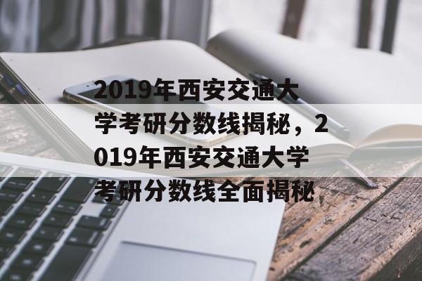 2019年西安交通大学考研分数线揭秘，2019年西安交通大学考研分数线全面揭秘