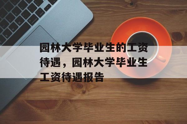 园林大学毕业生的工资待遇，园林大学毕业生工资待遇报告