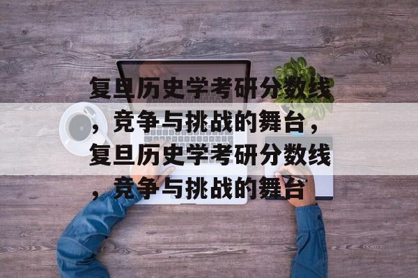 复旦历史学考研分数线,竞争与挑战的舞台,复旦历史学考研分数线,竞争与挑战的舞台 复旦历史学考研分数线,竞争与挑战的舞台,复旦历史学考研分数线,竞争与挑战的舞台