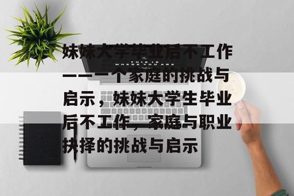 妹妹大学毕业后不工作——一个家庭的挑战与启示，妹妹大学生毕业后不工作，家庭与职业抉择的挑战与启示
