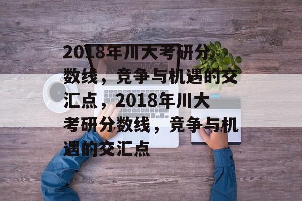 2018年川大考研分数线，竞争与机遇的交汇点，2018年川大考研分数线，竞争与机遇的交汇点
