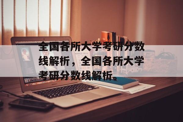 全国各所大学考研分数线解析，全国各所大学考研分数线解析。