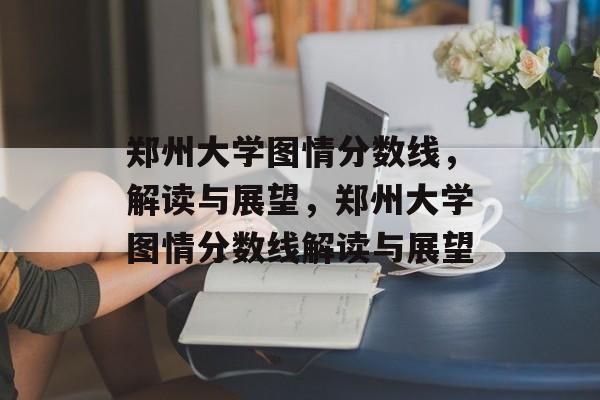 郑州大学图情分数线,解读与展望,郑州大学图情分数线解读与展望 郑州大学图情分数线,解读与展望,郑州大学图情分数线解读与展望