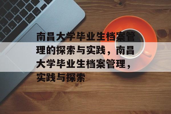 南昌大学毕业生档案管理的探索与实践,南昌大学毕业生档案管理,实践与探索 南昌大学毕业生档案管理的探索与实践,南昌大学毕业生档案管理,实践与探索
