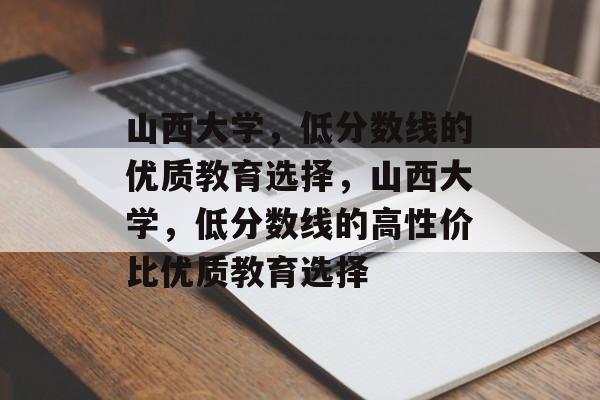 山西大学,低分数线的优质教育选择,山西大学,低分数线的高性价比优质教育选择 山西大学,低分数线的优质教育选择,山西大学,低分数线的高性价比优质教育选择
