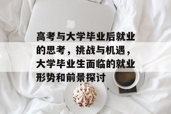 高考与大学毕业后就业的思考，挑战与机遇，大学毕业生面临的就业形势和前景探讨