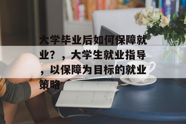大学毕业后如何保障就业?,大学生就业指导,以保障为目标的就业策略 大学毕业后如何保障就业?,大学生就业指导,以保障为目标的就业策略