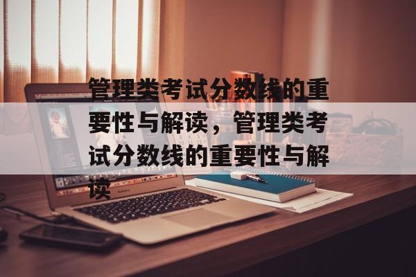 管理类考试分数线的重要性与解读,管理类考试分数线的重要性与解读 管理类考试分数线的重要性与解读,管理类考试分数线的重要性与解读
