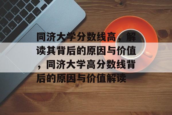 同济大学分数线高，解读其背后的原因与价值，同济大学高分数线背后的原因与价值解读