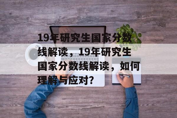 19年研究生国家分数线解读,19年研究生国家分数线解读,如何理解与应对? 19年研究生国家分数线解读,19年研究生国家分数线解读,如何理解与应对?