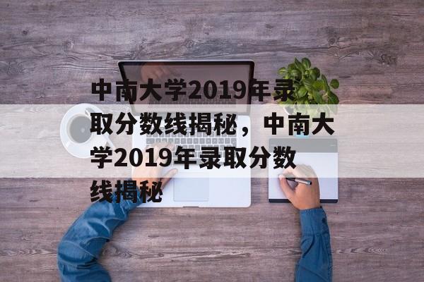 中南大学2019年录取分数线揭秘，中南大学2019年录取分数线揭秘