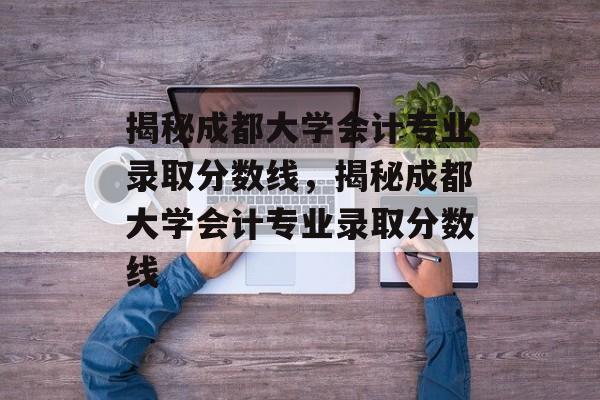揭秘成都大学会计专业录取分数线,揭秘成都大学会计专业录取分数线 揭秘成都大学会计专业录取分数线,揭秘成都大学会计专业录取分数线