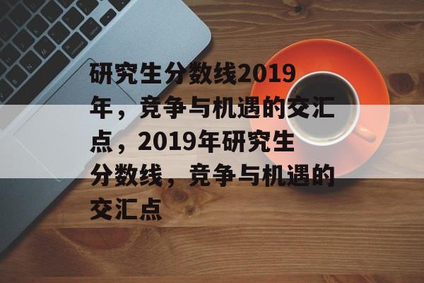 研究生分数线2019年,竞争与机遇的交汇点,2019年研究生分数线,竞争与机遇的交汇点 研究生分数线2019年,竞争与机遇的交汇点,2019年研究生分数线,竞争与机遇的交汇点