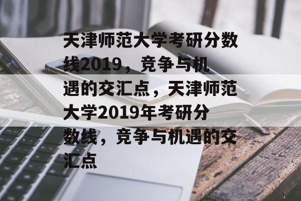 天津师范大学考研分数线2019,竞争与机遇的交汇点,天津师范大学2019年考研分数线,竞争与机遇的交汇点 天津师范大学考研分数线2019,竞争与机遇的交汇点,天津师范大学2019年考研分数线,竞争与机遇的交汇点