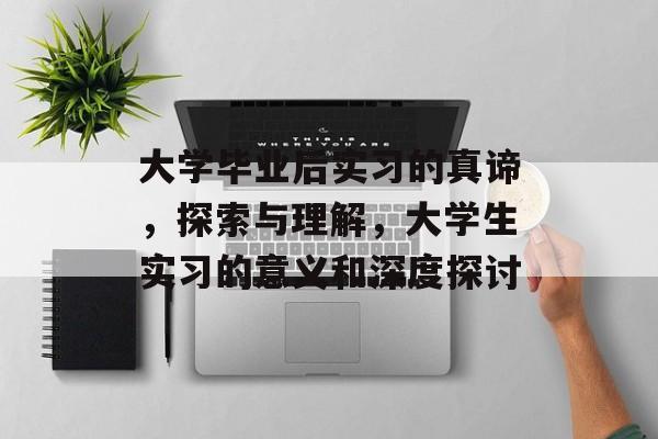 大学毕业后实习的真谛,探索与理解,大学生实习的意义和深度探讨 大学毕业后实习的真谛,探索与理解,大学生实习的意义和深度探讨