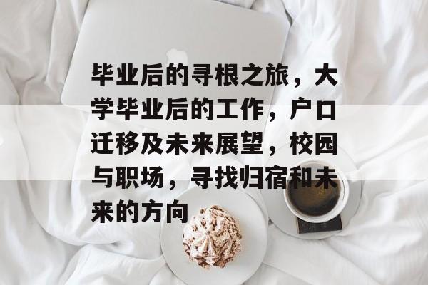 毕业后的寻根之旅,大学毕业后的工作,户口迁移及未来展望,校园与职场,寻找归宿和未来的方向 毕业后的寻根之旅,大学毕业后的工作,户口迁移及未来展望,校园与职场,寻找归宿和未来的方向