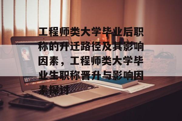 工程师类大学毕业后职称的升迁路径及其影响因素，工程师类大学毕业生职称晋升与影响因素探讨