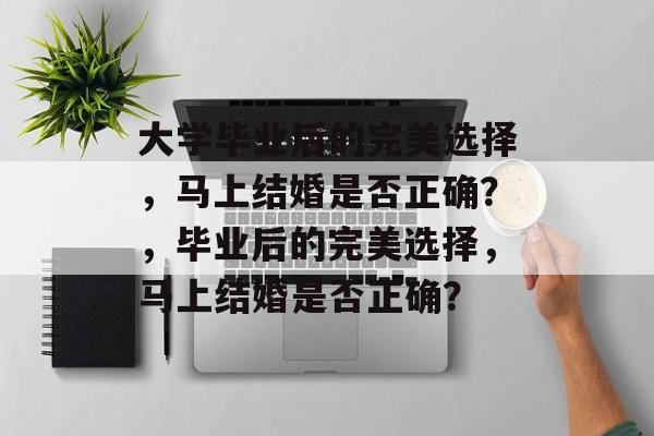 大学毕业后的完美选择，马上结婚是否正确？，毕业后的完美选择，马上结婚是否正确？