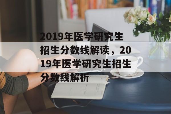 2019年医学研究生招生分数线解读，2019年医学研究生招生分数线解析