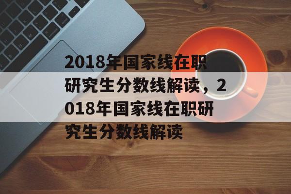 2018年国家线在职研究生分数线解读，2018年国家线在职研究生分数线解读