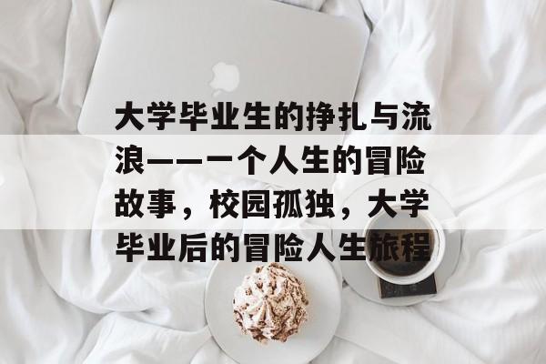 大学毕业生的挣扎与流浪——一个人生的冒险故事，校园孤独，大学毕业后的冒险人生旅程