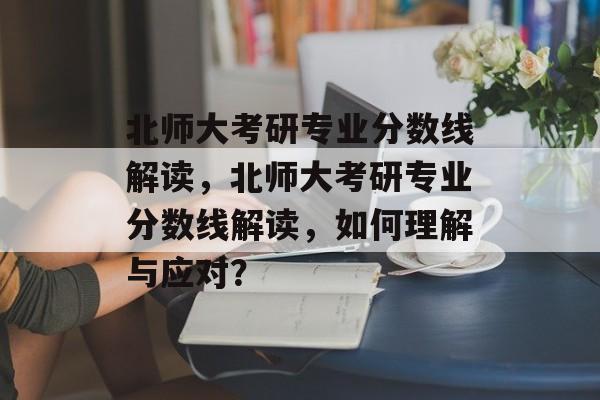 北师大考研专业分数线解读，北师大考研专业分数线解读，如何理解与应对？