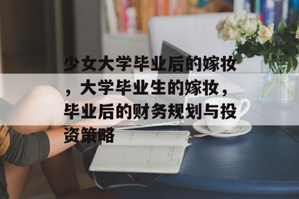 少女大学毕业后的嫁妆，大学毕业生的嫁妆，毕业后的财务规划与投资策略