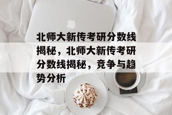 北师大新传考研分数线揭秘，北师大新传考研分数线揭秘，竞争与趋势分析