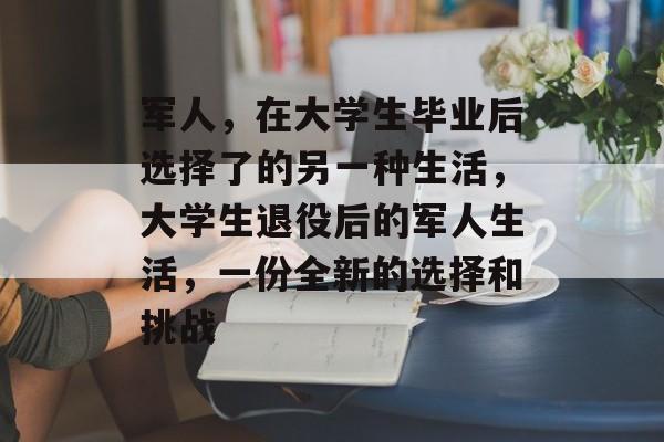 军人，在大学生毕业后选择了的另一种生活，大学生退役后的军人生活，一份全新的选择和挑战