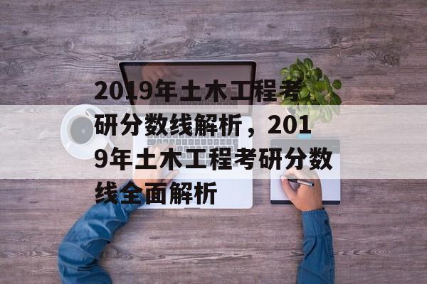 2019年土木工程考研分数线解析，2019年土木工程考研分数线全面解析