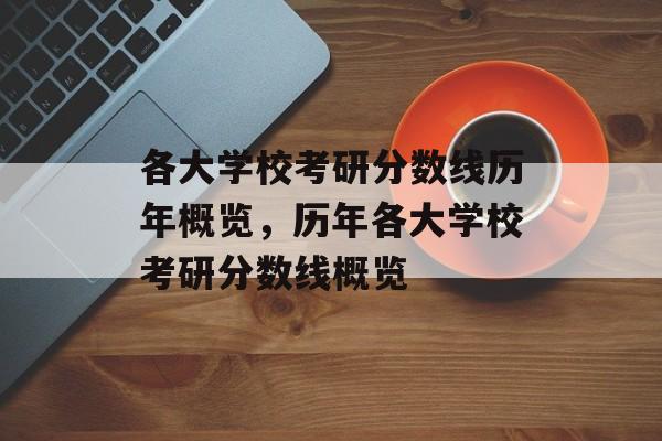 各大学校考研分数线历年概览，历年各大学校考研分数线概览
